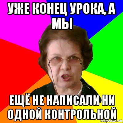 уже конец урока, а мы ещё не написали ни одной контрольной, Мем Типичная училка