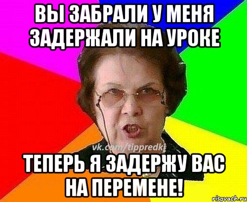 Вы забрали у меня задержали на уроке Теперь я задержу вас на перемене!, Мем Типичная училка