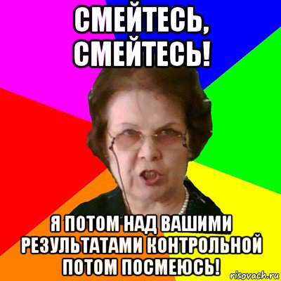 Смейтесь, смейтесь! Я потом над вашими результатами контрольной потом посмеюсь!, Мем Типичная училка