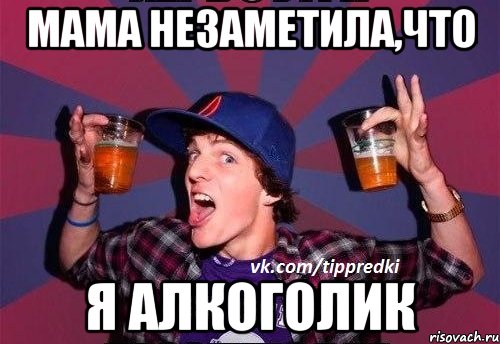 Мама незаметила,что Я алкоголик