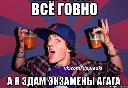 Всё говно А я здам экзамены агага