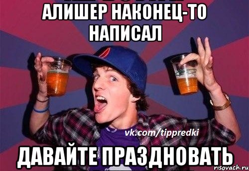 АЛИШЕР НАКОНЕЦ-ТО НАПИСАЛ ДАВАЙТЕ ПРАЗДНОВАТЬ
