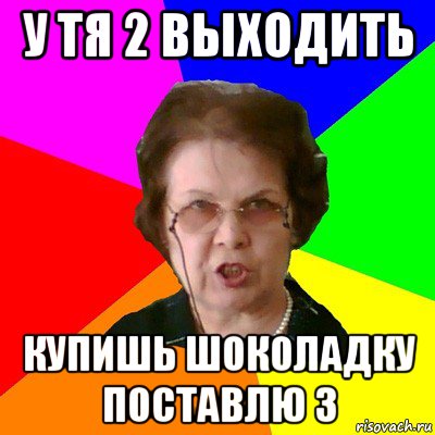 у тя 2 выходить купишь шоколадку поставлю 3, Мем Типичная училка