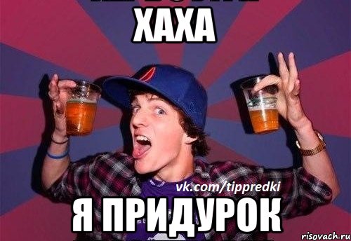 Хаха Я придурок