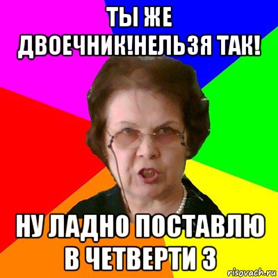 Ты же двоечник!Нельзя так! Ну ладно поставлю в четверти 3, Мем Типичная училка