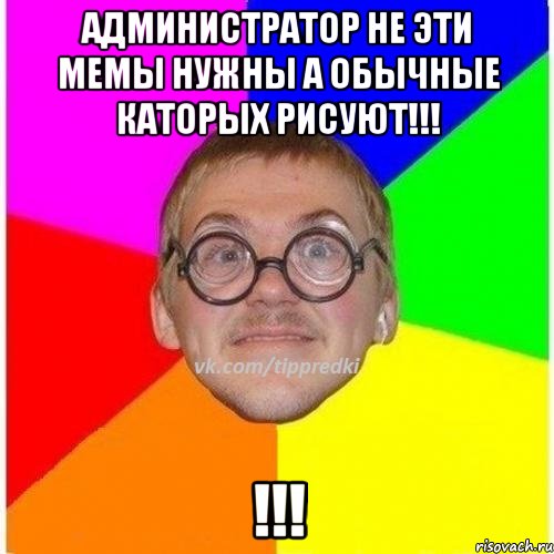 Администратор не эти мемы нужны а обычные каторых рисуют!!! !!!, Мем 1