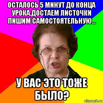 осталось 5 минут до конца урока.достаем листочки пишим самостоятельную... у ВАС это тоже было?, Мем Типичная училка