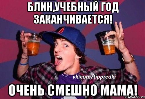 Блин,учебный год заканчивается! очень смешно мама!
