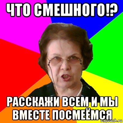 что смешного!? Расскажи всем и мы вместе посмеёмся, Мем Типичная училка