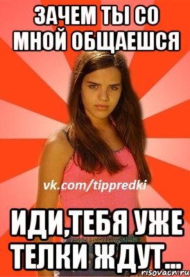 зачем ты со мной общаешся иди,тебя уже телки ждут..., Мем 1