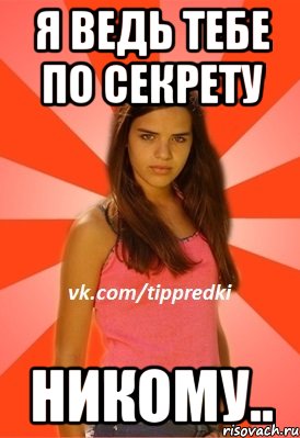 я ведь тебе по секрету никому..