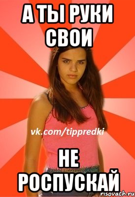 а ты руки свои не роспускай