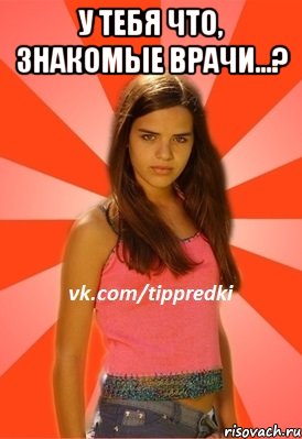у тебя что, знакомые врачи...? 
