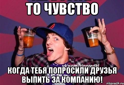 То чувство Когда тебя попросили друзья выпить за компанию!