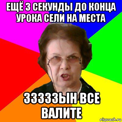 Ещё 3 секунды до конца урока сели на места зззззын все валите, Мем Типичная училка