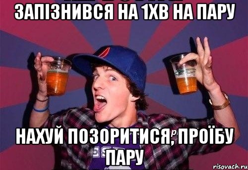 Запізнився на 1хв на пару Нахуй позоритися, проїбу пару