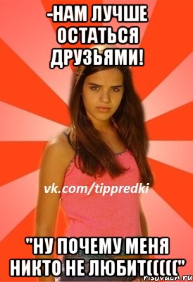 -Нам лучше остаться друзьями! "Ну почему меня никто не любит((((("