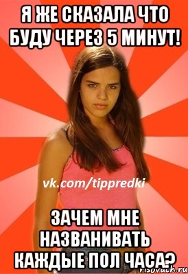 Я же сказала что буду через 5 минут! Зачем мне названивать каждые пол часа?