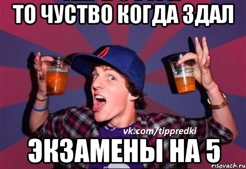 То чуство когда здал экзамены на 5