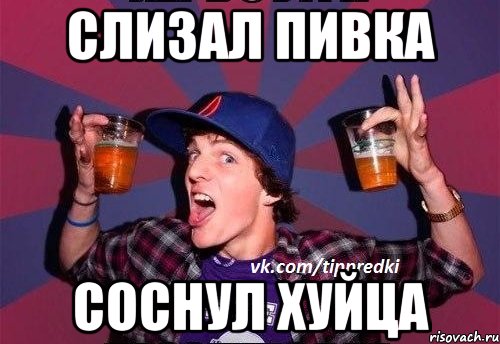 Слизал пивка Соснул хуйца