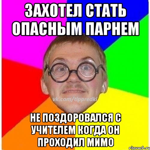 ЗАХОТЕЛ СТАТЬ ОПАСНЫМ ПАРНЕМ НЕ ПОЗДОРОВАЛСЯ С УЧИТЕЛЕМ КОГДА ОН ПРОХОДИЛ МИМО, Мем 1