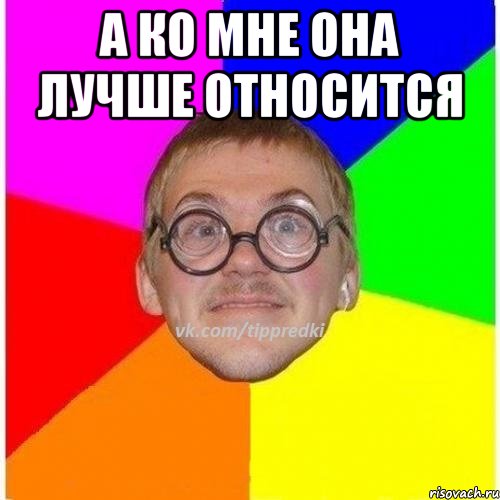 А ко мне она лучше относится 