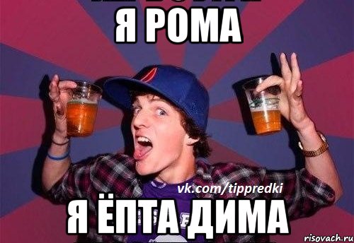 я рома я ёпта дима