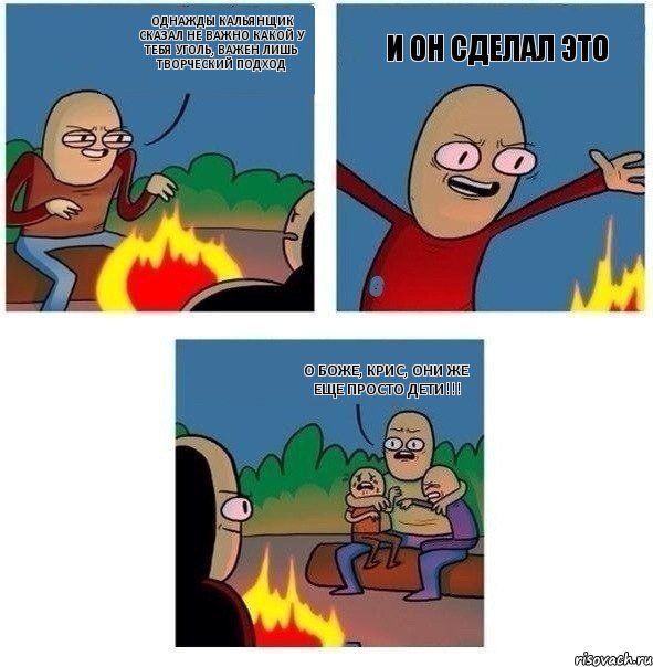 Однажды кальянщик сказал не важно какой у тебя уголь, важен лишь творческий подход И он сделал это О боже, крис, Они же еще просто дети!!!