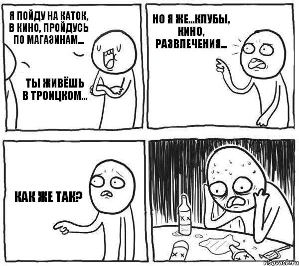 Я пойду на каток, в кино, пройдусь по магазинам... Ты живёшь в Троицком... Но я же...Клубы, кино, развлечения... Как же так?, Комикс Самонадеянный алкоголик