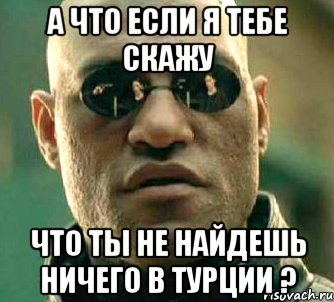 А что если я тебе скажу Что ты не найдешь ничего в Турции ?, Мем  а что если я скажу тебе