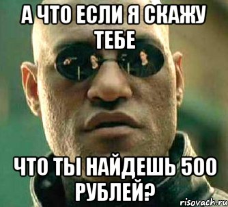 а что если я скажу тебе что ты найдешь 500 рублей?, Мем  а что если я скажу тебе