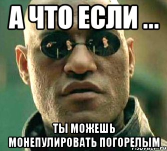 А что если ... Ты можешь монепулировать Погорелым, Мем  а что если я скажу тебе