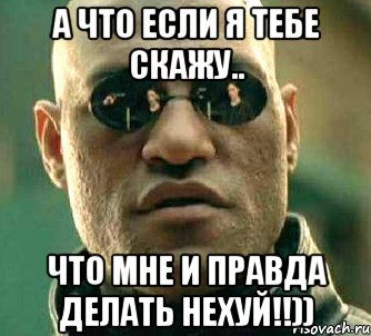 А что если я тебе скажу.. Что мне и правда делать нехуй!!)), Мем  а что если я скажу тебе