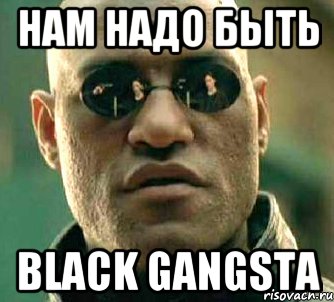 Нам надо быть black gangsta, Мем  а что если я скажу тебе