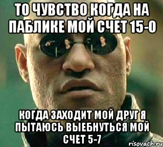 ТО ЧУВСТВО КОГДА НА ПАБЛИКЕ МОЙ СЧЕТ 15-0 КОГДА ЗАХОДИТ МОЙ ДРУГ Я ПЫТАЮСЬ ВЫЕБНУТЬСЯ МОЙ СЧЕТ 5-7, Мем  а что если я скажу тебе