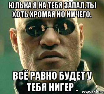 Юлька я на тебя запал.ты хоть хромая но ничего. Всё равно будет у тебя нигер ., Мем  а что если я скажу тебе