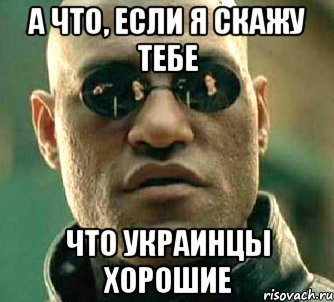 А что, если я скажу тебе что украинцы хорошие, Мем  а что если я скажу тебе