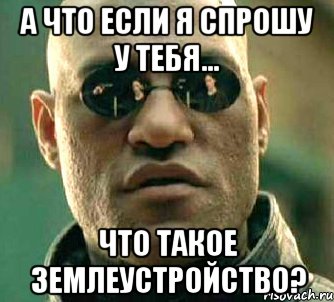 А что если я спрошу у тебя... Что такое землеустройство?, Мем  а что если я скажу тебе