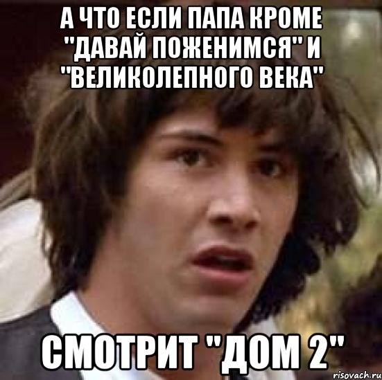 А что если папа кроме "Давай поженимся" и "Великолепного века" смотрит "Дом 2", Мем А что если (Киану Ривз)