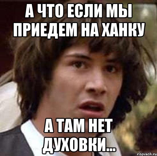 А что если мы приедем на ханку А там нет духовки..., Мем А что если (Киану Ривз)