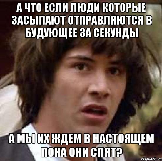 А что если люди которые засыпают отправляются в будующее за секунды А мы их ждем в настоящем пока они спят?, Мем А что если (Киану Ривз)