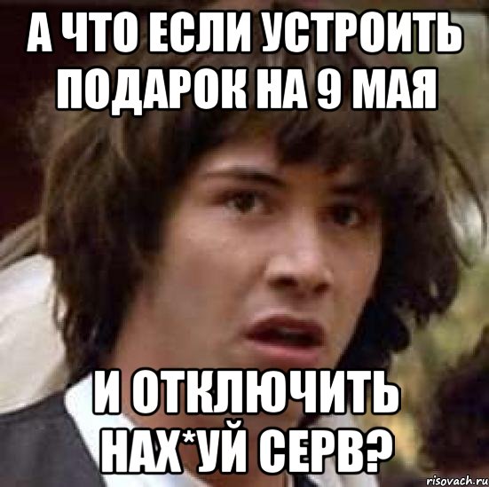 А что если устроить подарок на 9 мая И отключить нах*уй серв?, Мем А что если (Киану Ривз)