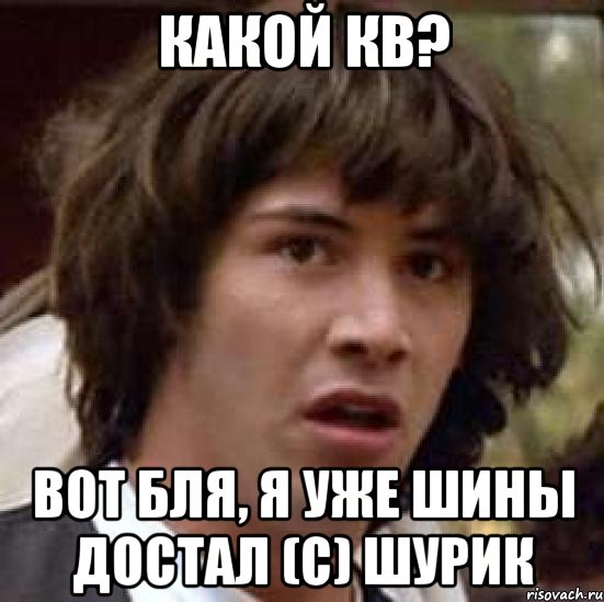 Какой кв? Вот бля, я уже шины достал (с) Шурик, Мем А что если (Киану Ривз)