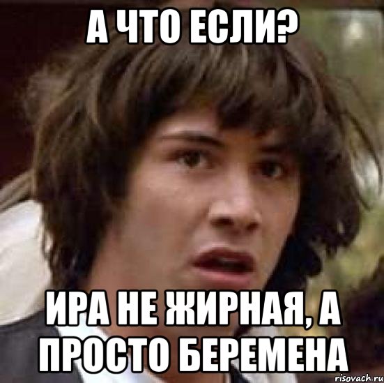 А что если? Ира не жирная, а просто беремена, Мем А что если (Киану Ривз)