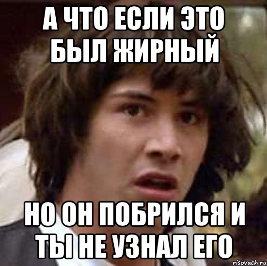 А что если это был жирный Но он побрился и ты не узнал его, Мем А что если (Киану Ривз)