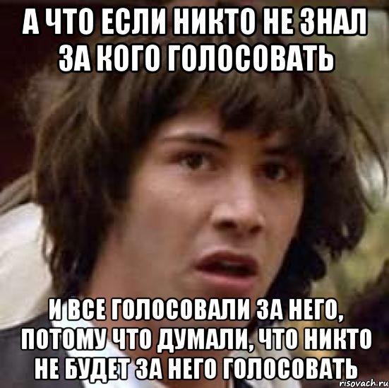 А ЧТО ЕСЛИ НИКТО НЕ ЗНАЛ ЗА КОГО ГОЛОСОВАТЬ И ВСЕ ГОЛОСОВАЛИ ЗА НЕГО, ПОТОМУ ЧТО ДУМАЛИ, ЧТО НИКТО НЕ БУДЕТ ЗА НЕГО ГОЛОСОВАТЬ, Мем А что если (Киану Ривз)