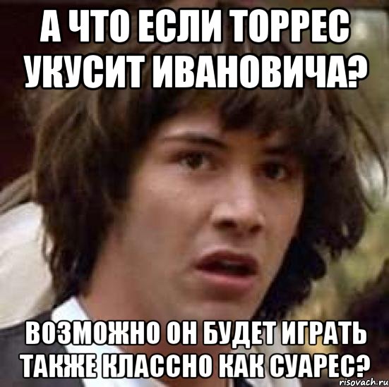 А что если Торрес укусит Ивановича? Возможно он будет играть также классно как Суарес?, Мем А что если (Киану Ривз)