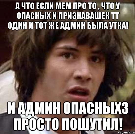 А что если мем про то , что у Опасных и Признавашек ТТ один и тот же админ была утка! И админ Опасныхз просто пошутил!, Мем А что если (Киану Ривз)