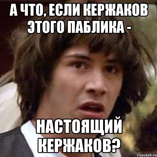 А ЧТО, ЕСЛИ КЕРЖАКОВ ЭТОГО ПАБЛИКА - НАСТОЯЩИЙ КЕРЖАКОВ?, Мем А что если (Киану Ривз)