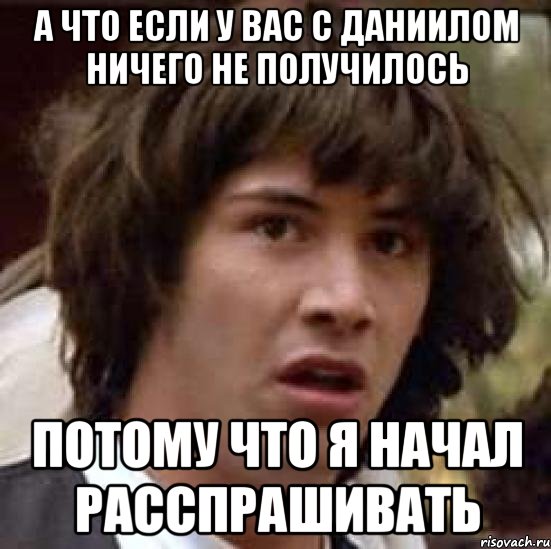 А что если у вас с Даниилом ничего не получилось потому что я начал расспрашивать, Мем А что если (Киану Ривз)